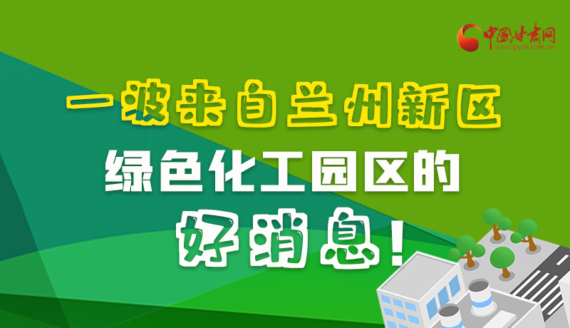 圖解|速看！一波來自蘭州新區(qū)綠色化工園區(qū)的好消息！