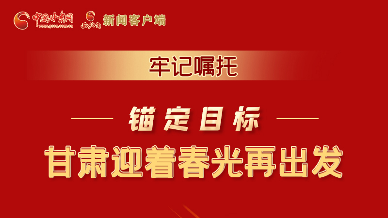 圖解|牢記囑托，錨定目標(biāo)，甘肅迎著春光再出發(fā)！