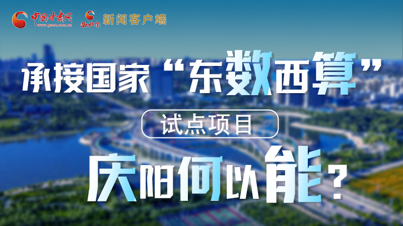 【香約慶陽 包容天下】長圖|承接國家“東數(shù)西算”試點(diǎn)項(xiàng)目 慶陽何以能？