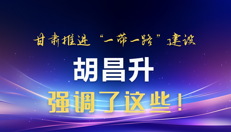 圖解|甘肅推進(jìn)“一帶一路”建設(shè) 胡昌升強(qiáng)調(diào)了這些！