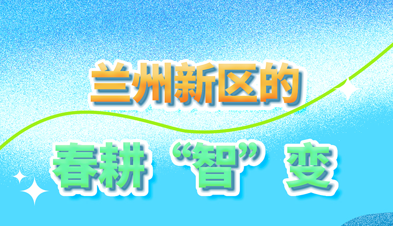 【甘快看】長(zhǎng)圖|看！蘭州新區(qū)的春耕“智”變